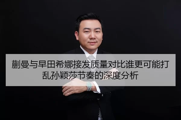 蒯曼与早田希娜接发质量对比谁更可能打乱孙颖莎节奏的深度分析