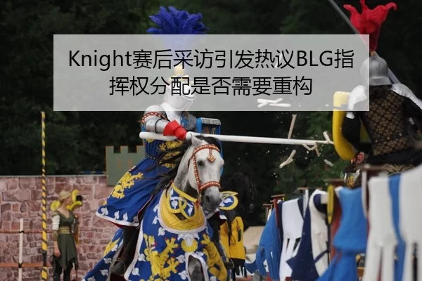 Knight赛后采访引发热议BLG指挥权分配是否需要重构
