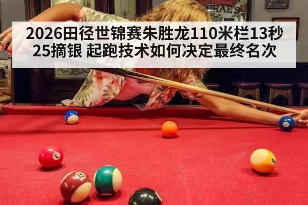 2026田径世锦赛朱胜龙110米栏13秒25摘银 起跑技术如何决定最终名次