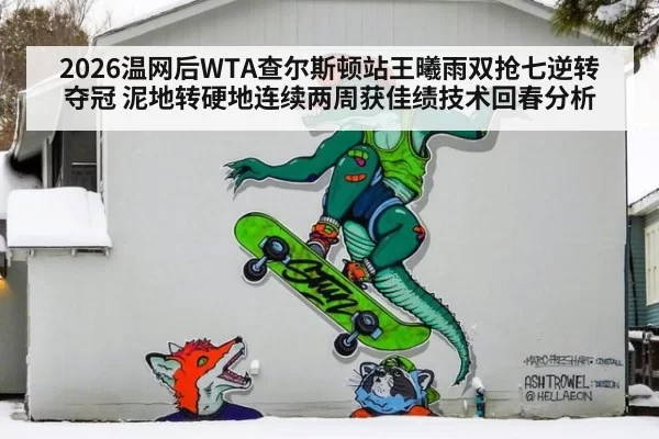 2026温网后WTA查尔斯顿站王曦雨双抢七逆转夺冠 泥地转硬地连续两周获佳绩技术回春分析