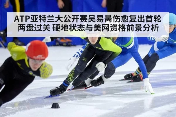 ATP亚特兰大公开赛吴易昺伤愈复出首轮两盘过关 硬地状态与美网资格前景分析