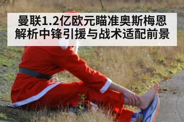 曼联1.2亿欧元瞄准奥斯梅恩 解析中锋引援与战术适配前景