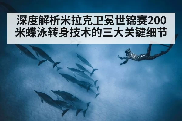 深度解析米拉克卫冕世锦赛200米蝶泳转身技术的三大关键细节