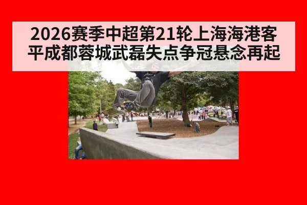 2026赛季中超第21轮上海海港客平成都蓉城武磊失点争冠悬念再起