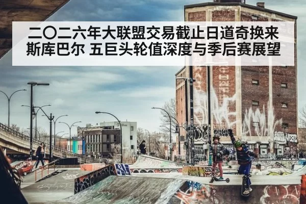 二〇二六年大联盟交易截止日道奇换来斯库巴尔 五巨头轮值深度与季后赛展望