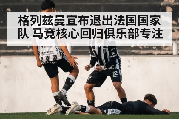 格列兹曼宣布退出法国国家队 马竞核心回归俱乐部专注