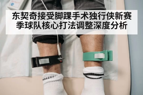 东契奇接受脚踝手术独行侠新赛季球队核心打法调整深度分析