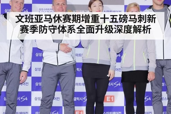 文班亚马休赛期增重十五磅马刺新赛季防守体系全面升级深度解析