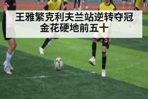 王雅繁克利夫兰站逆转夺冠 金花硬地前五十