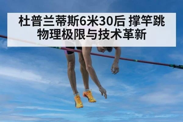 杜普兰蒂斯6米30后 撑竿跳物理极限与技术革新