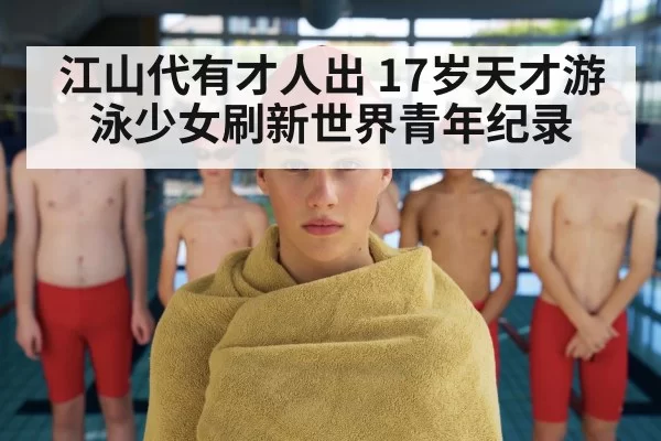 江山代有才人出 17岁天才游泳少女刷新世界青年纪录