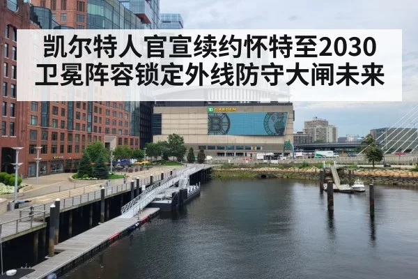 凯尔特人官宣续约怀特至2030 卫冕阵容锁定外线防守大闸未来（aiyouxi）