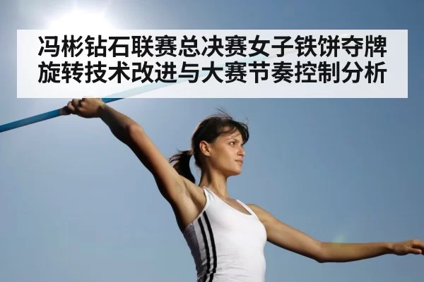 冯彬钻石联赛总决赛女子铁饼夺牌 旋转技术改进与大赛节奏控制分析（aiyouxi）
