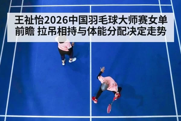 王祉怡2026中国羽毛球大师赛女单前瞻 拉吊相持与体能分配决定走势（aiyouxi）
